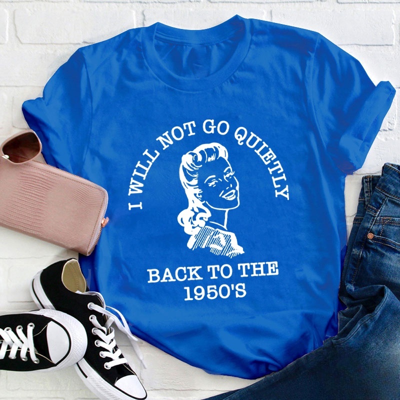 I Will Not Go Quietly Back To The 1950's Teacher T-Shirt