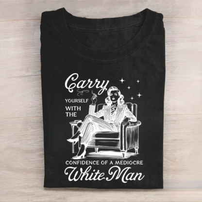 Carry Yourself With The Confidence Of A Mediocre White Man Tshirt