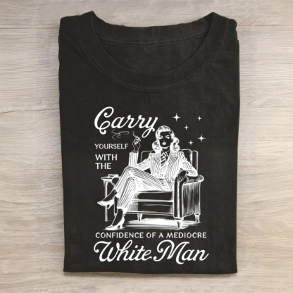Carry Yourself With The Confidence Of A Mediocre White Man Tshirt