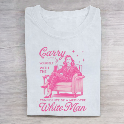 Carry Yourself With The Confidence Of A Mediocre White Man Tshirt