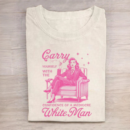 Carry Yourself With The Confidence Of A Mediocre White Man Tshirt