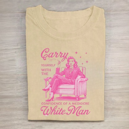 Carry Yourself With The Confidence Of A Mediocre White Man Tshirt