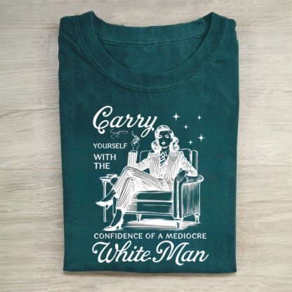 Carry Yourself With The Confidence Of A Mediocre White Man Tshirt