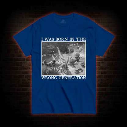 I Was Born In The Wrong Generation T-shirt