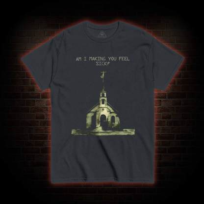 Am I Making You Feel Sick T-shirt 