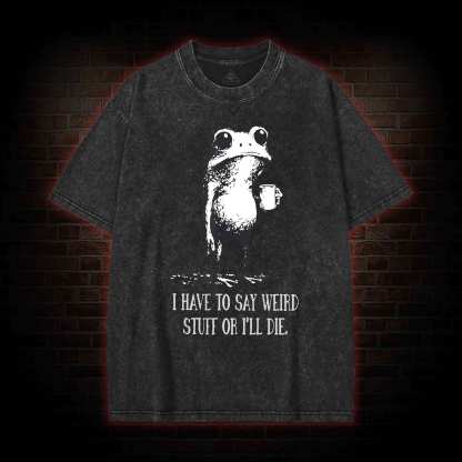 I Have to Say Weird Stuff or I’ll Die Washed T-shirt
