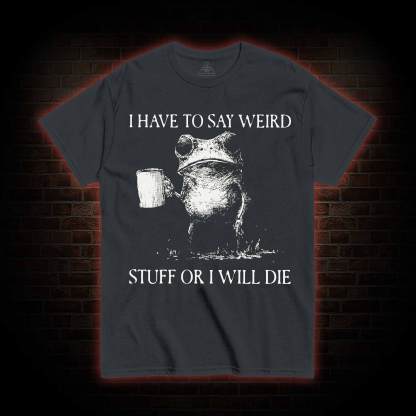 I Have to Say Weird Stuff or I will Die T-shirt