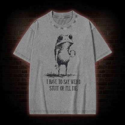 I Have to Say Weird Stuff or I’ll Die Washed T-shirt