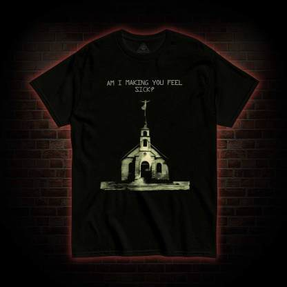 Am I Making You Feel Sick T-shirt 