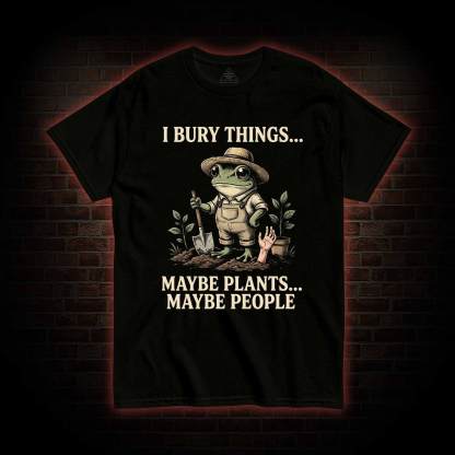 I Bury Things Maybe Plants Maybe People T-shirt