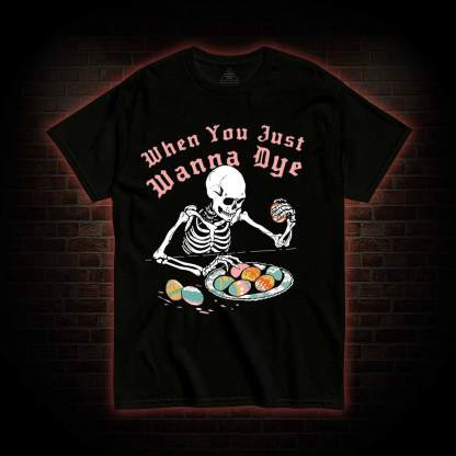 When You Just Wanna Dye T-shirt