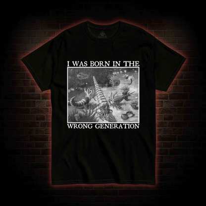 I Was Born In The Wrong Generation T-shirt