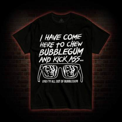 I Have Come Here to Chew Bubblegum and Kick Ass T-shirt
