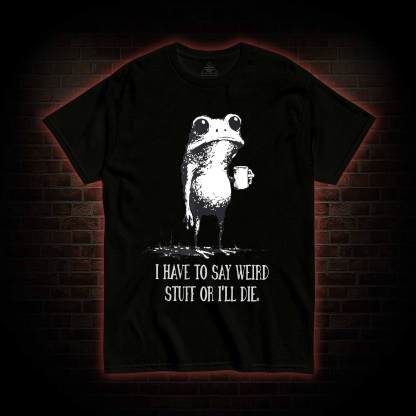 I Have to Say Weird Stuff or I’ll Die T-shirt