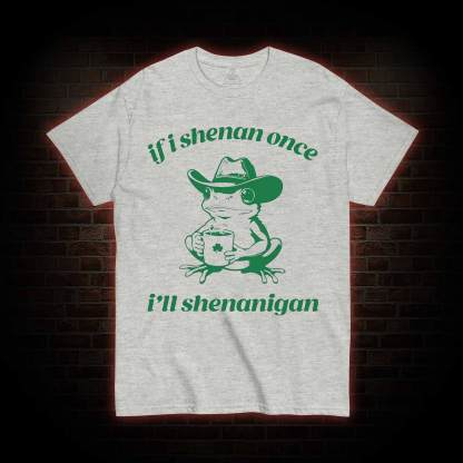 If I Shenan Once I'll Shenanigan T-shirt