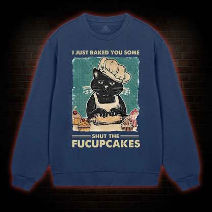 I Just Baked You Some Shut The Fucupcakes Sweatshirt