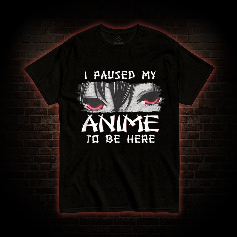 I Paused My Anime To Be Here T-shirt