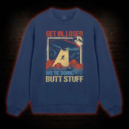 Get In Loser We're Doing Butt Stuff Sweatshirt
