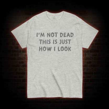 I'm Not Dead This Is Just How I Look T-shirt