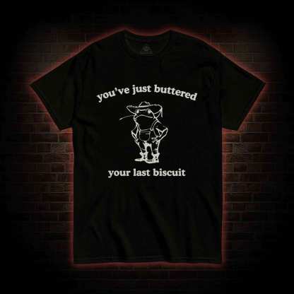 You've Just Buttered Your Last Biscuit T-shirt