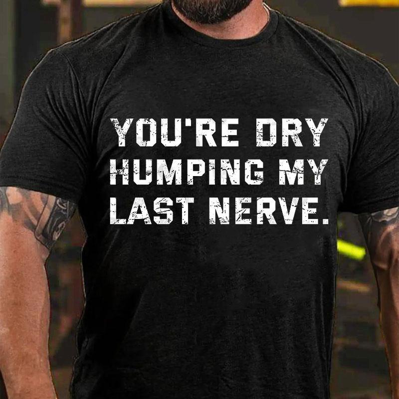 You're Dry Humping My Last Nerve Unisex Cotton T-shirt (Free Customization)