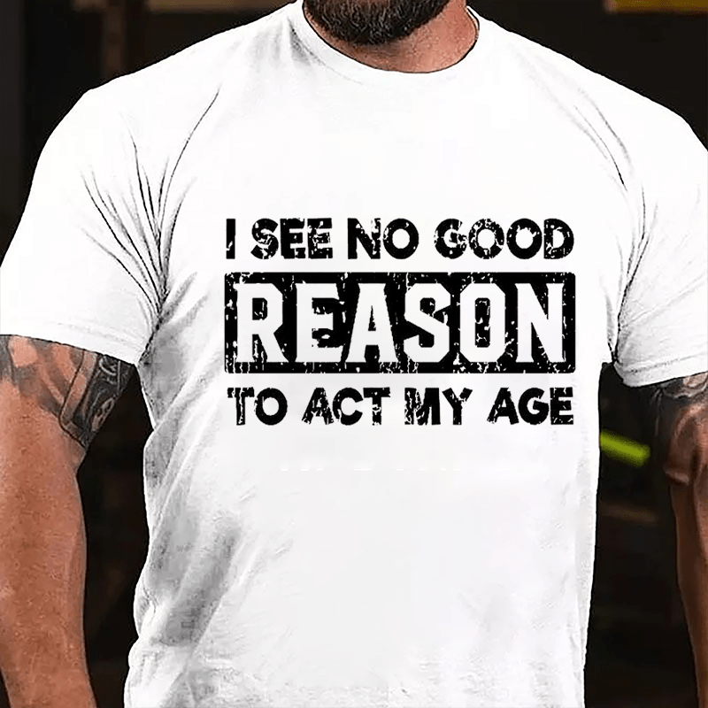 "I See No Good Reason To Act My Age" Unisex Cotton T-shirt (Free Custo
