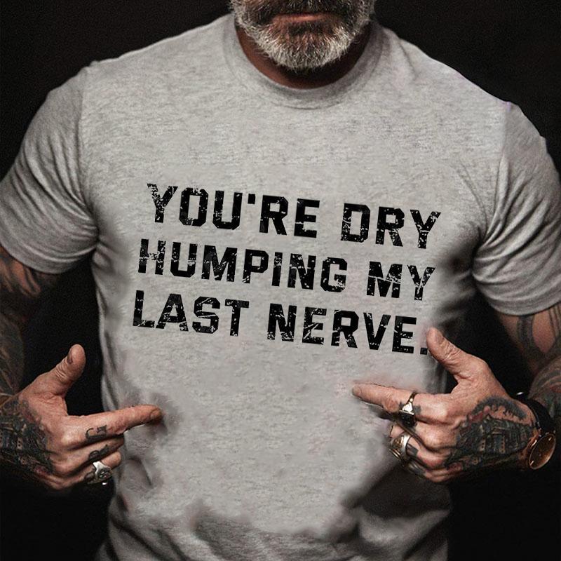 You're Dry Humping My Last Nerve Unisex Cotton T-shirt (Free Customization)