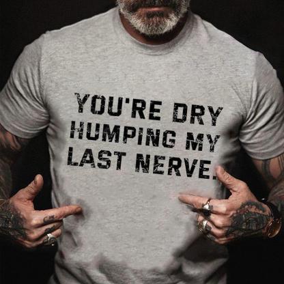 You're Dry Humping My Last Nerve Unisex Cotton T-shirt (Free Customization)