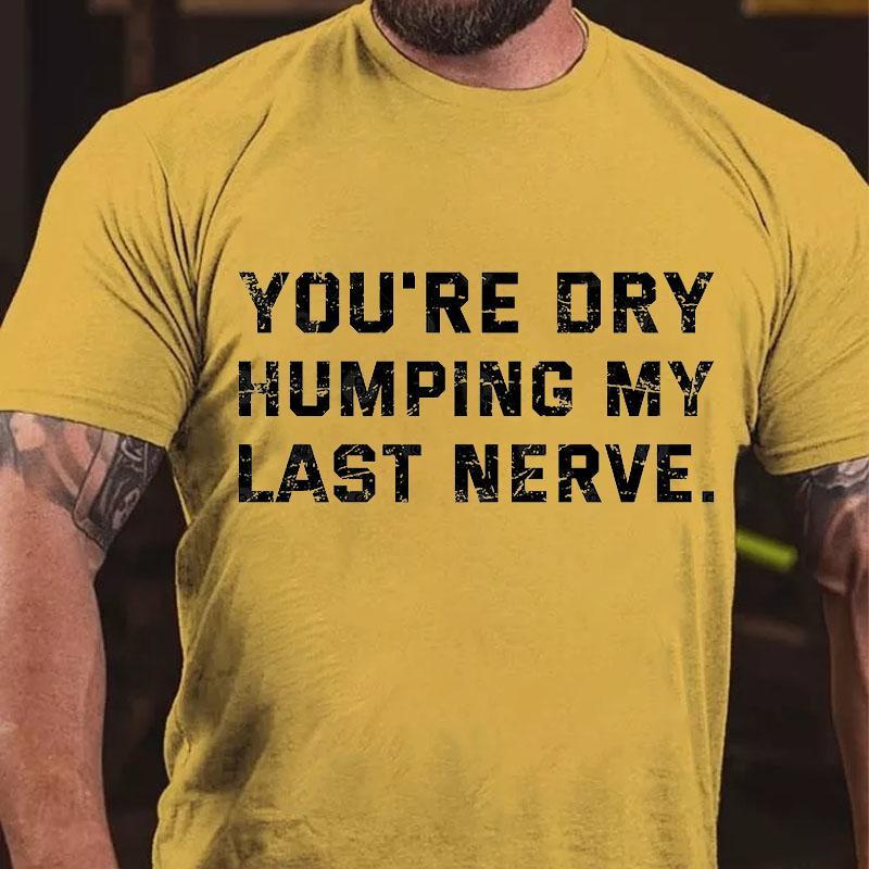 You're Dry Humping My Last Nerve Unisex Cotton T-shirt (Free Customization)
