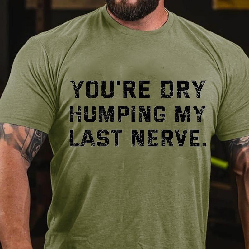 You're Dry Humping My Last Nerve Unisex Cotton T-shirt (Free Customization)