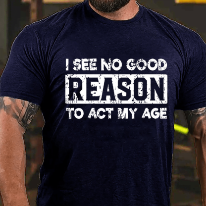 "I See No Good Reason To Act My Age" Unisex Cotton T-shirt (Free Customization)