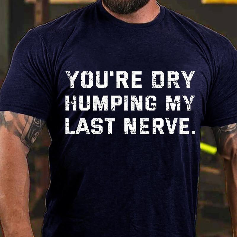 You're Dry Humping My Last Nerve Unisex Cotton T-shirt (Free Customization)