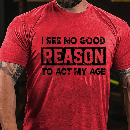 "I See No Good Reason To Act My Age" Unisex Cotton T-shirt (Free Customization)