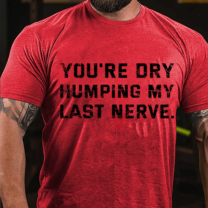 You're Dry Humping My Last Nerve Unisex Cotton T-shirt (Free Customization)