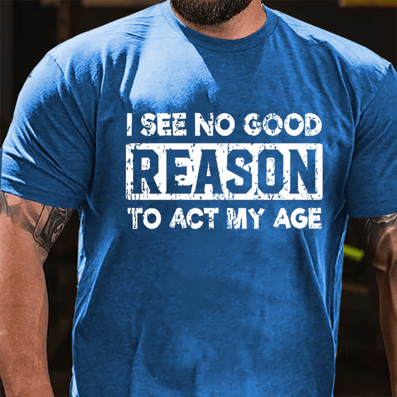 "I See No Good Reason To Act My Age" Unisex Cotton T-shirt (Free Custo