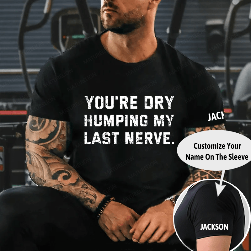 You're Dry Humping My Last Nerve Unisex Cotton T-shirt (Free Customization)
