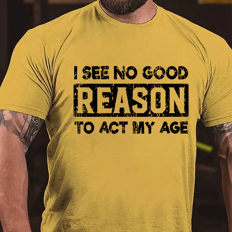 "I See No Good Reason To Act My Age" Unisex Cotton T-shirt (Free Customization)