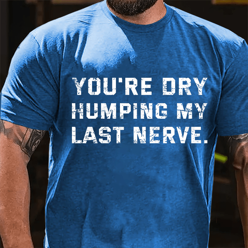 You're Dry Humping My Last Nerve Unisex Cotton T-shirt (Free Customization)