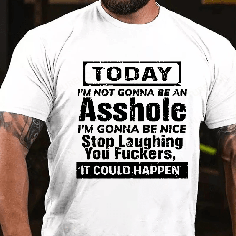 "Today I'm Not Gonna Be An Asshole I'm Gonna Be Nice Stop Laughing You F**kers It Could Happen" Unisex Cotton T-shirt (Free Customization)