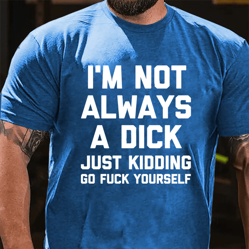 I'm Not Always A Dick (Just Kidding, Go F**k Yourself) Unisex Cotton T-shirt (Free Customization)