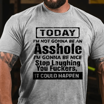 "Today I'm Not Gonna Be An Asshole I'm Gonna Be Nice Stop Laughing You F**kers It Could Happen" Unisex Cotton T-shirt (Free Customization)