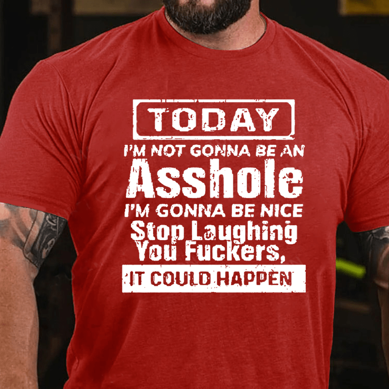 "Today I'm Not Gonna Be An Asshole I'm Gonna Be Nice Stop Laughing You F**kers It Could Happen" Unisex Cotton T-shirt (Free Customization)