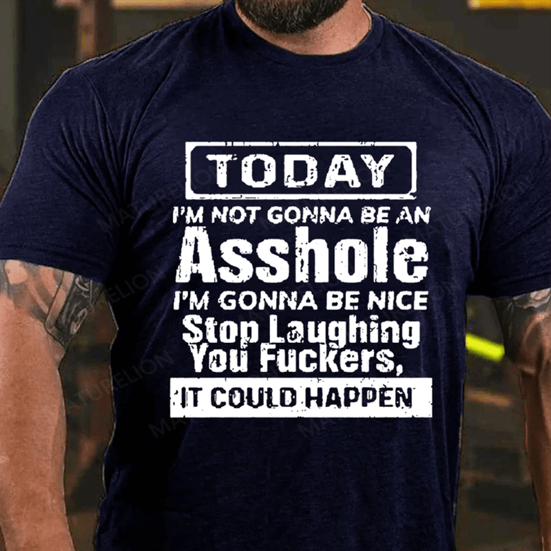 "Today I'm Not Gonna Be An Asshole I'm Gonna Be Nice Stop Laughing You F**kers It Could Happen" Unisex Cotton T-shirt (Free Customization)