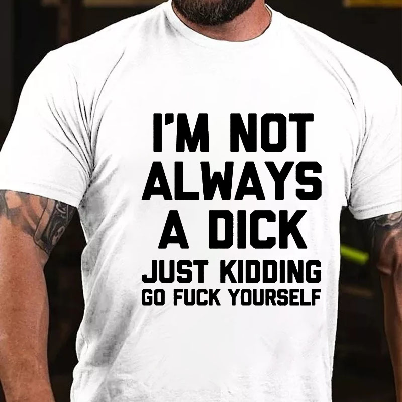 I'm Not Always A Dick (Just Kidding, Go F**k Yourself) Unisex Cotton T-shirt (Free Customization)