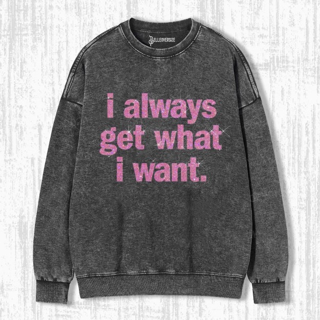I ALWAYS GET WHAT I WANT SWEATSHIRTS