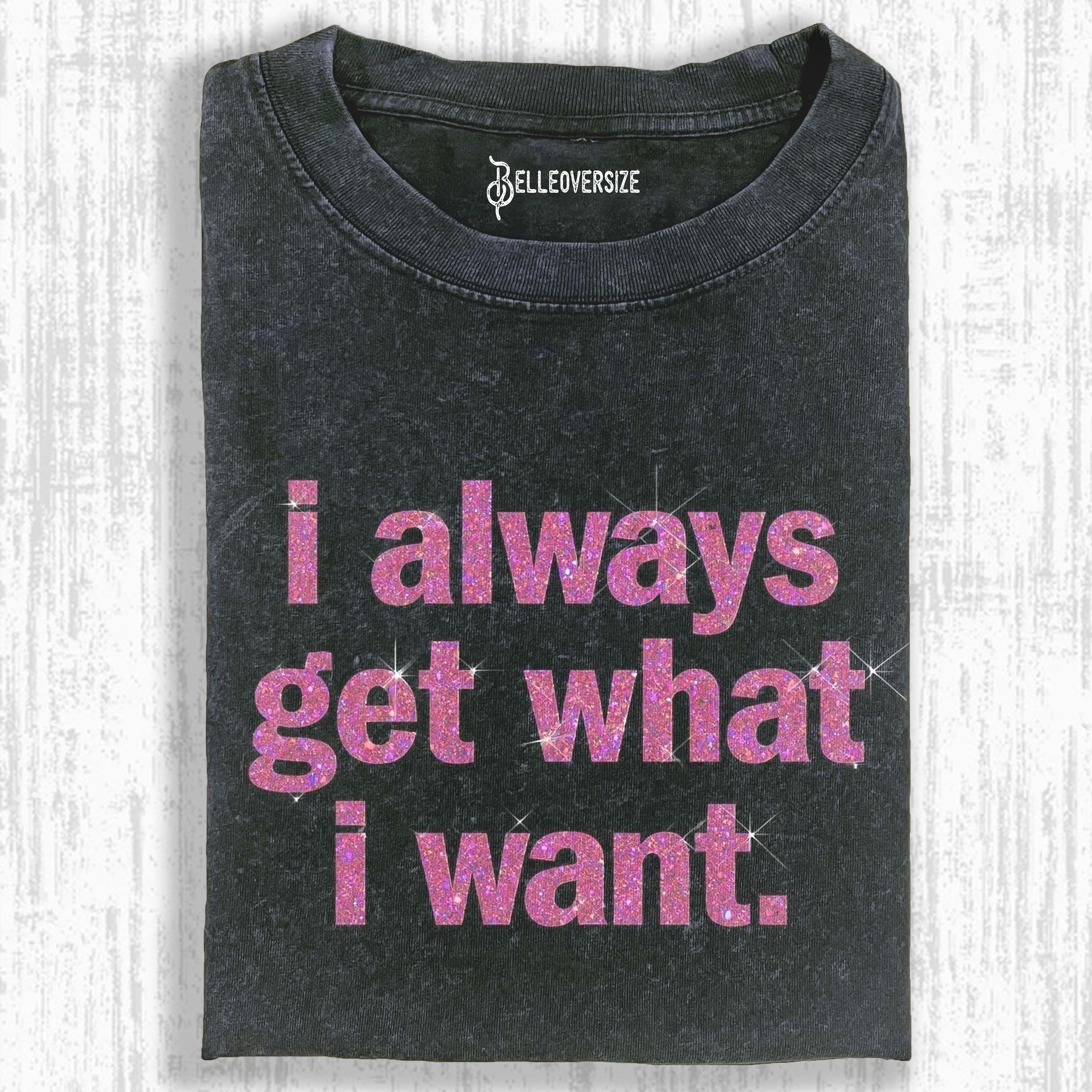 I ALWAYS GET WHAT I WANT T-SHIRT