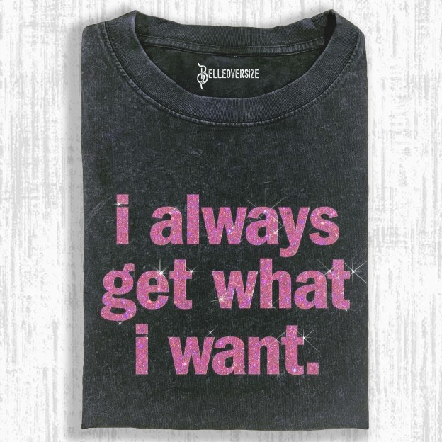 I ALWAYS GET WHAT I WANT T-SHIRT