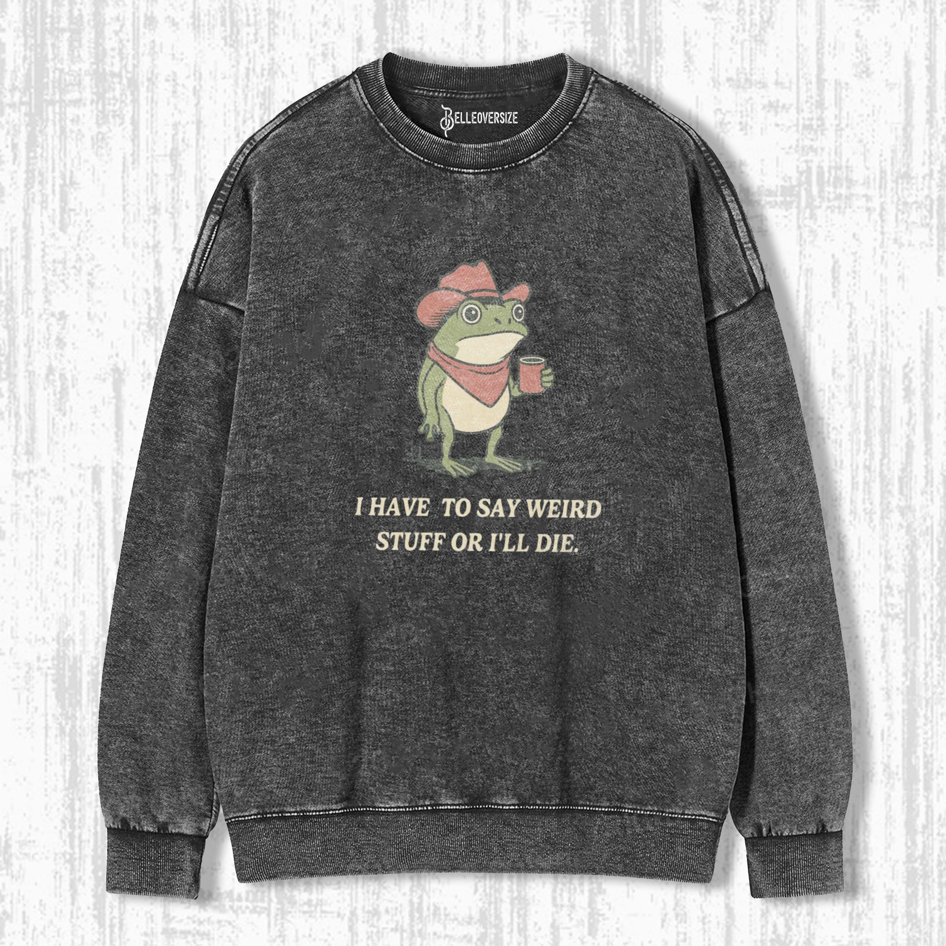 I HAVE TO SAY WEIRD STUFF OR I WILL DIE SWEATSHIRTS