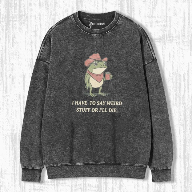 I HAVE TO SAY WEIRD STUFF OR I WILL DIE SWEATSHIRTS