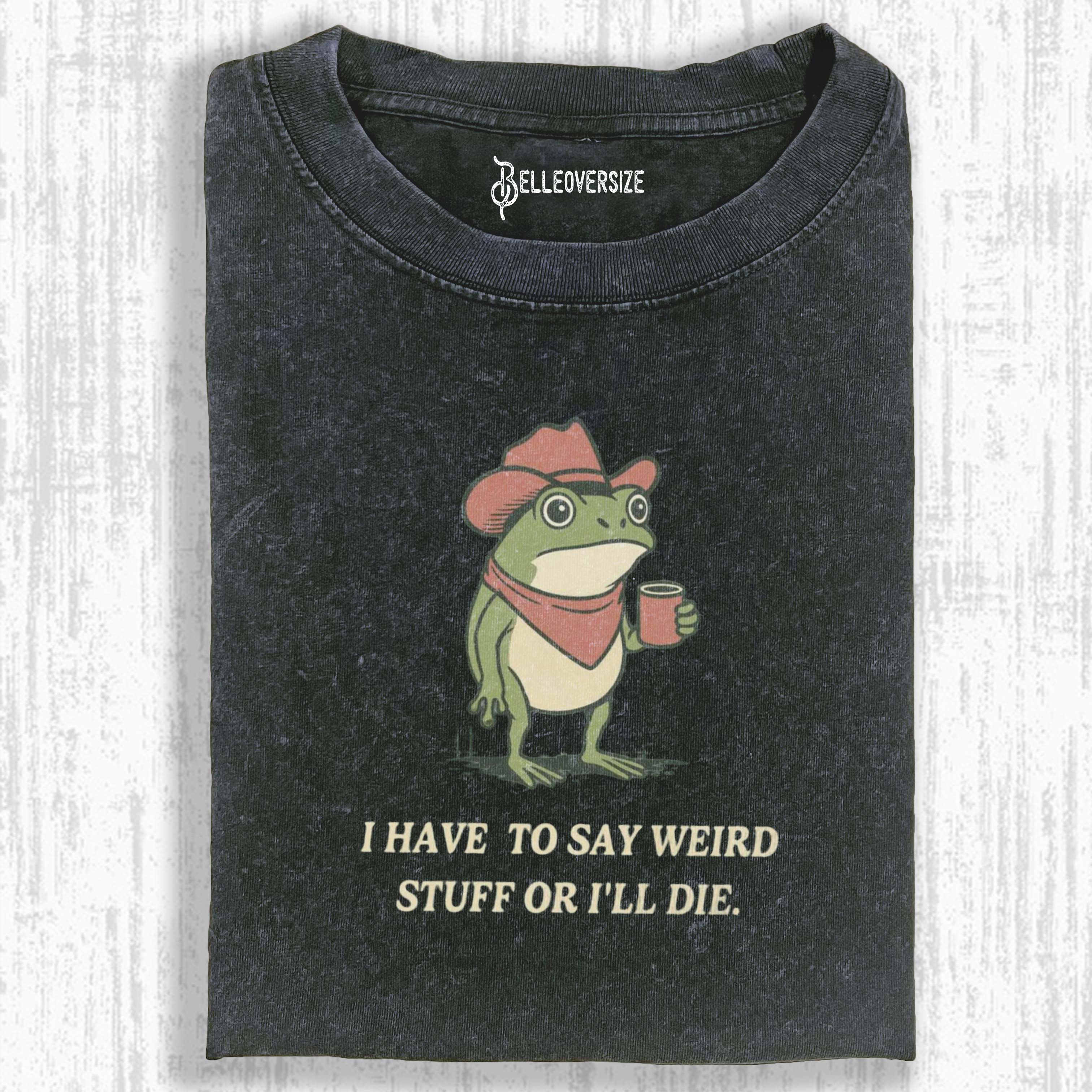 I HAVE TO SAY WEIRD STUFF OR I WILL DIE T-SHIRT